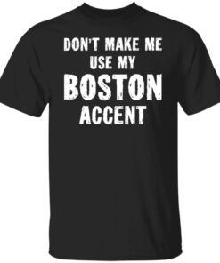 Dont make me use my boston accent shirt