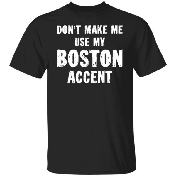 Dont make me use my boston accent shirt