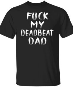 Fuck my deadbeat dad shirt
