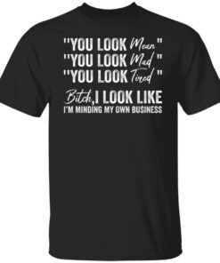 You look mean you look mad you look tired shirt