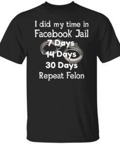 I did my time in facebook jail 7 days 14 days 30 days repeat felon shirt