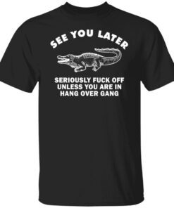 Crocodile see you later seriously fuck off unless you are in hang shirt