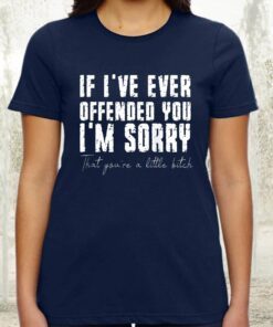 If I've Ever Offended You I'm Sorry That You Are A Little Bitch Shirt