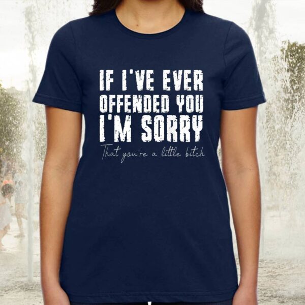If I've Ever Offended You I'm Sorry That You Are A Little Bitch Shirt