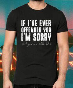 If I've Ever Offended You I'm Sorry That You Are A Little Bitch Shirts