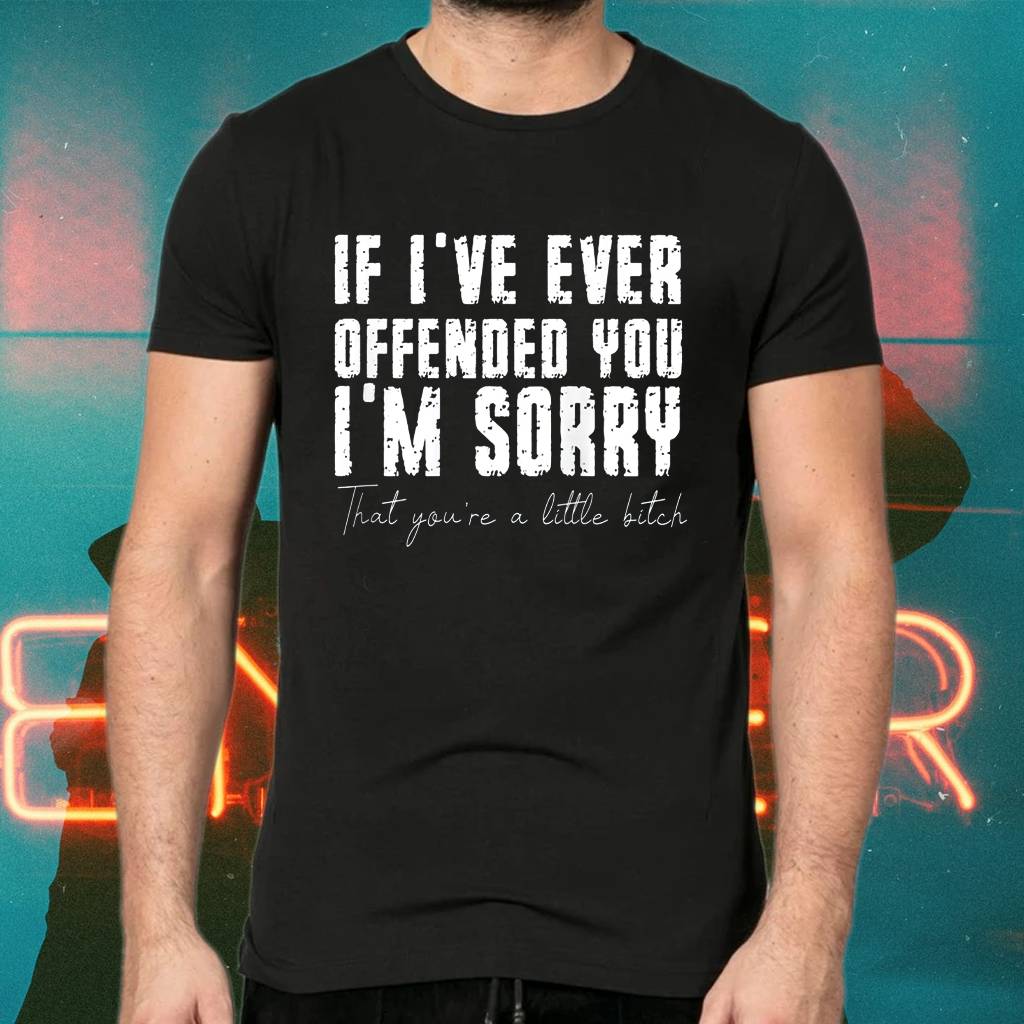 If I've Ever Offended You I'm Sorry That You Are A Little Bitch Shirts