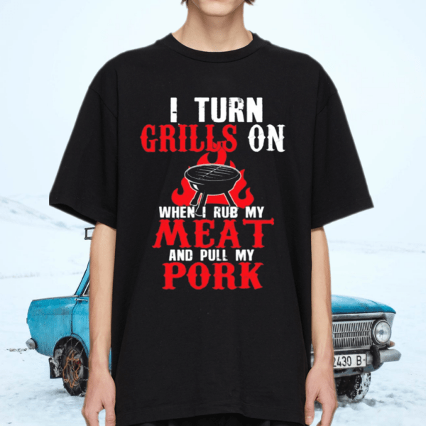 I Turn Grills On When I Rub My Meat Shirt