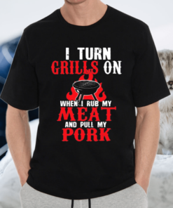 I Turn Grills On When I Rub My Meat TShirt