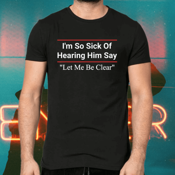 I'm so sick Of hearing him say let me be clear Anti Biden T-Shirts