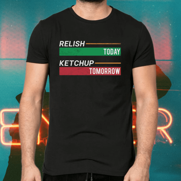 Relish Today Ketchup Tomorrow Shirts