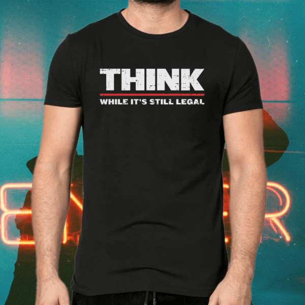Think while it’s still legal legal t-shirts