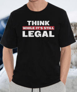 think while it’s still legal funny tshirt
