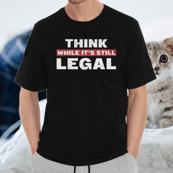 think while it’s still legal funny tshirt
