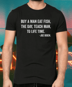 Buy a man eat fish the day teach man to life time Joe Biden shirts