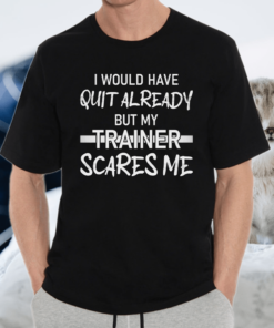 I would have quit already but my trainer scares me 2021 shirt