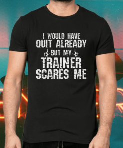 I would have quit already but my trainer scares me shirts