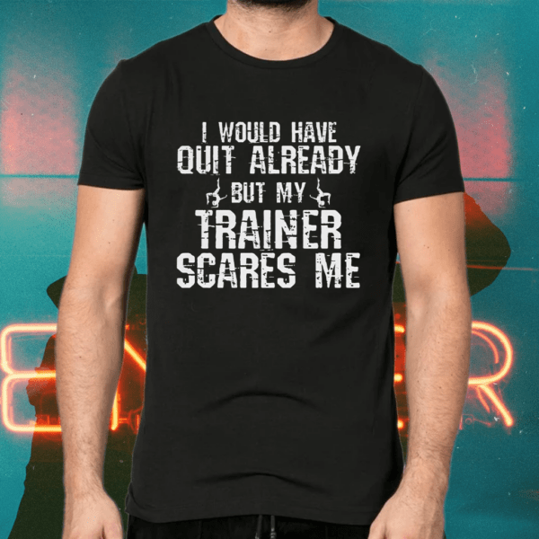 I would have quit already but my trainer scares me shirts