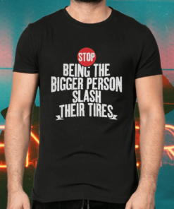 Stop Being The Bigger Person Slash Their Tires Shirts