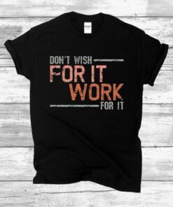 Don’t wish for it work for it t-shirts