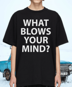 What blows your mind shirt