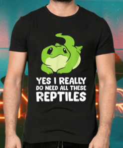 Yes I Really Do Need All These Reptiles Shirts