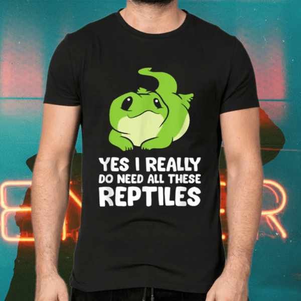 Yes I Really Do Need All These Reptiles Shirts