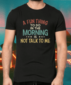 A Fun Thing To Do In The Morning Is Not Talk To Me Shirts