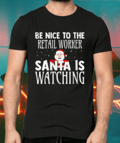 Be Nice To The Retail Worker Santa Is Watching Christmas Shirts