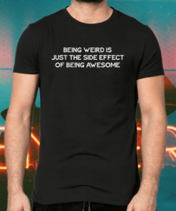 Being weird is just the side effect of being awesome shirts