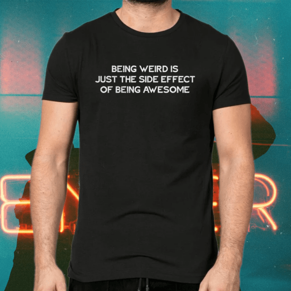 Being weird is just the side effect of being awesome shirts