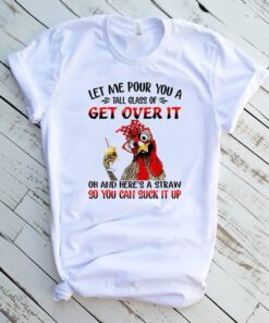 Chicken Let Me Pour You A Tall Glass Of Get Over It Shirt