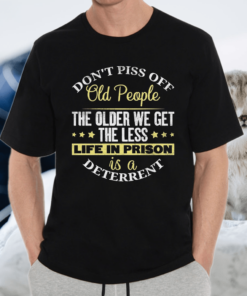 Don’t Piss Off Old People The Older We Get The Less Shirt