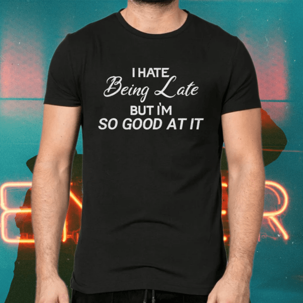 I Hate Being Late But I’m So Good At It Shirts