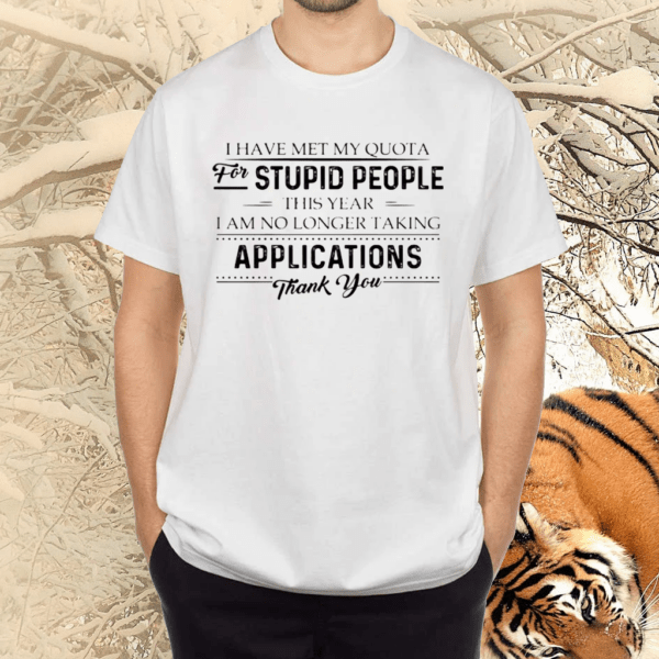 I Have Met My Quota For Stupid People This Year I Am No Longer Taking Applications Thank You Shirts