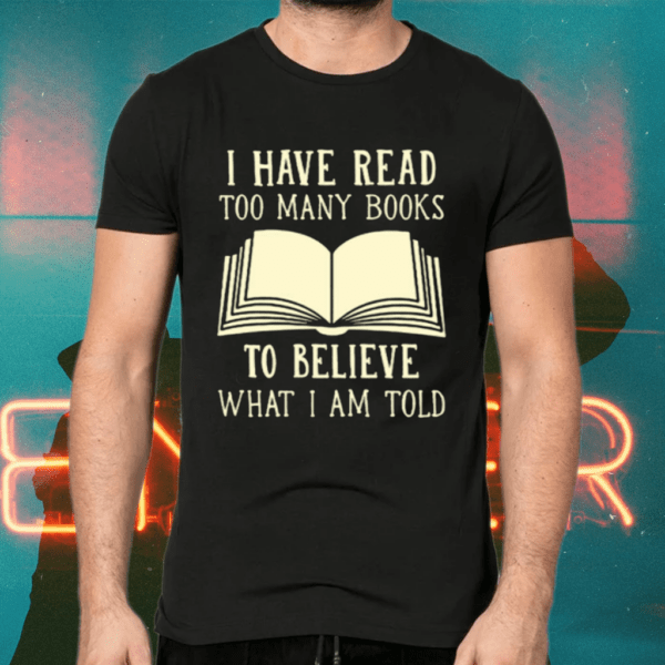 I have read too many books to believe what i am told shirts