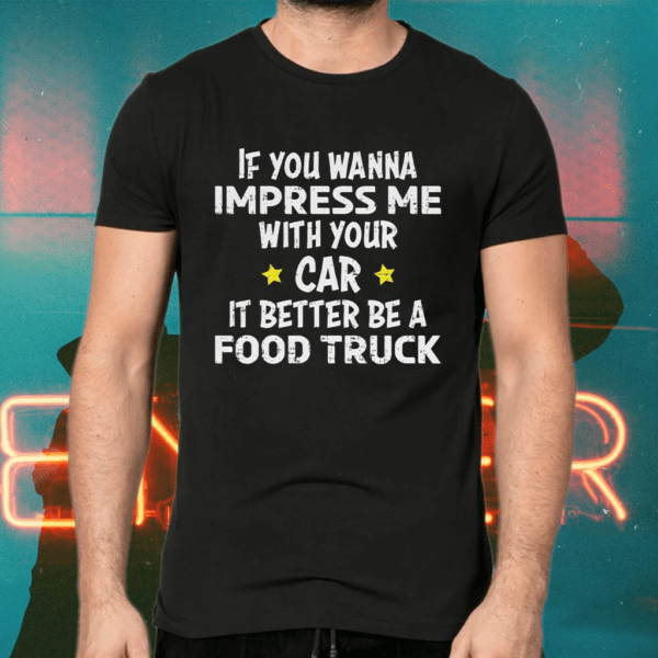 If you wanna impress me with your car it better be a food truck shirts