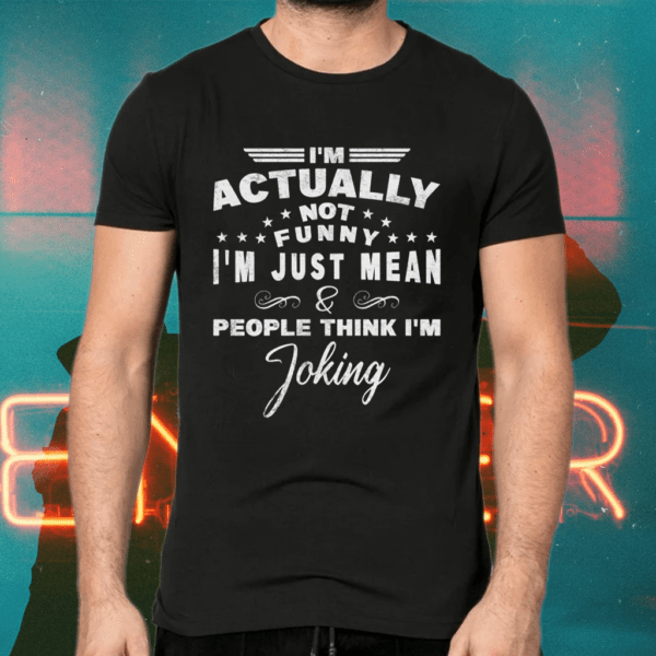 I’m actually not funny I’m just mean and people think I’m Joking shirts