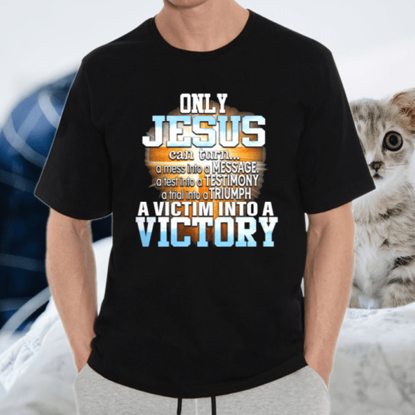 Only Jesus Can Turn A Mess Into A Message A Victim Into A Victory Shirt