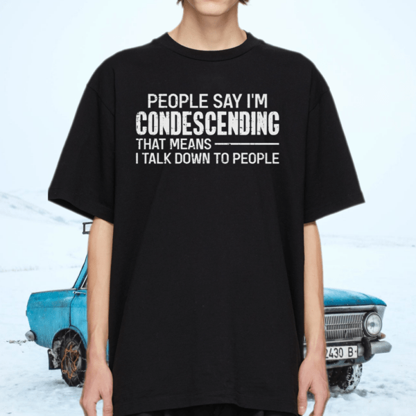 People Say I’m Condescending means I talk down to people shirt