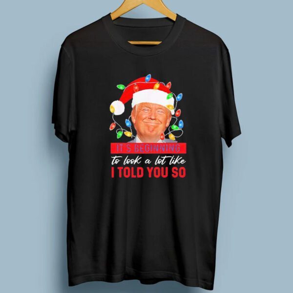 Trump Santa It’s Beginning To Look A Lot Like I Told You So T-Shirt