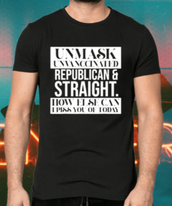 Unmask Unvaccinated Republican straight how else can I piss of today shirts