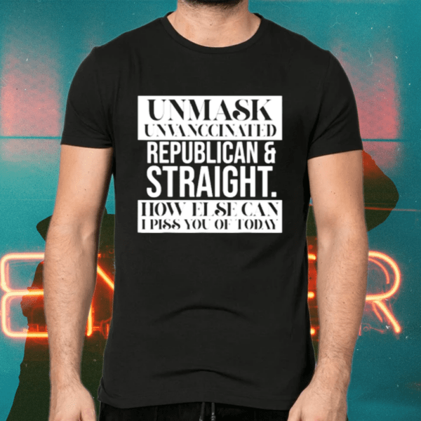 Unmask Unvaccinated Republican straight how else can I piss of today shirts