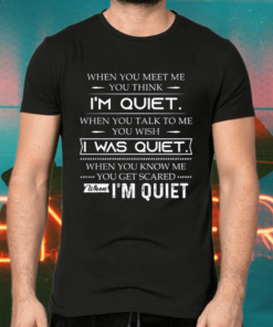 When You Meet Me You Think I’m Quiet When You Talk To Me You Wish I Was Quiet Shirts