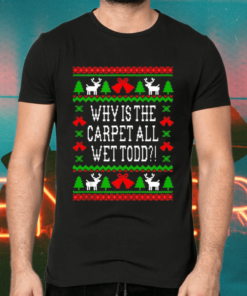 Why Is The Carpet All Wet Todd Ugly Christmas Holiday Shirts