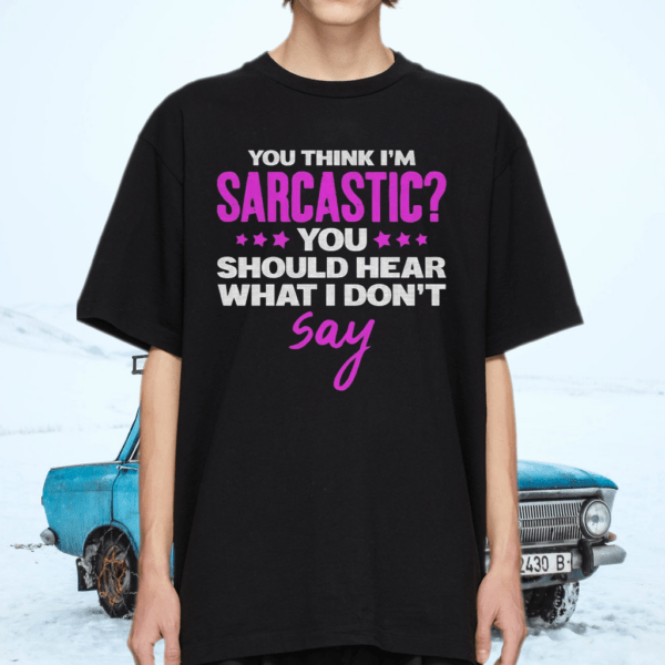 You Think I’m Sarcastic You Should Hear What I Don’t Say T-Shirt