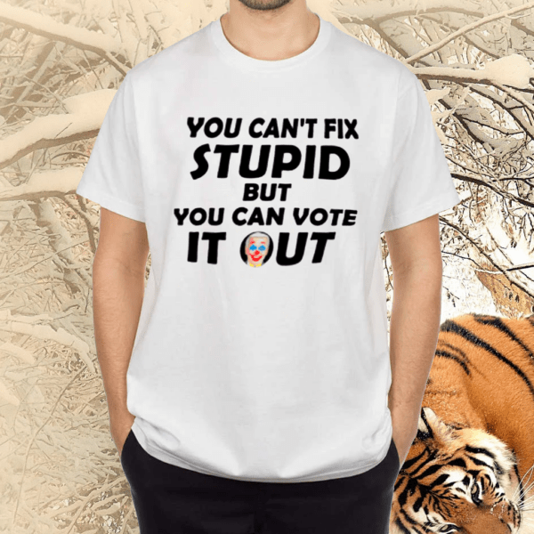 You can’t fix stupid but you can vote it out shirts