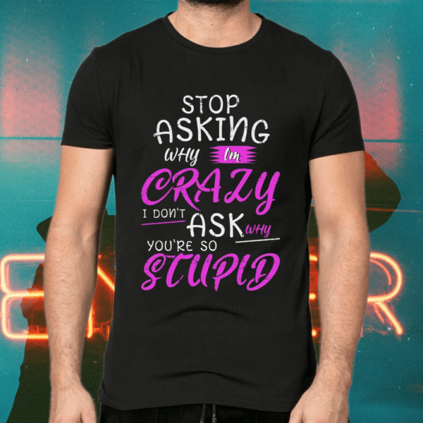 Stop Asking Why I’m Crazy I Don’t Ask Why You’re Stupid Shirts