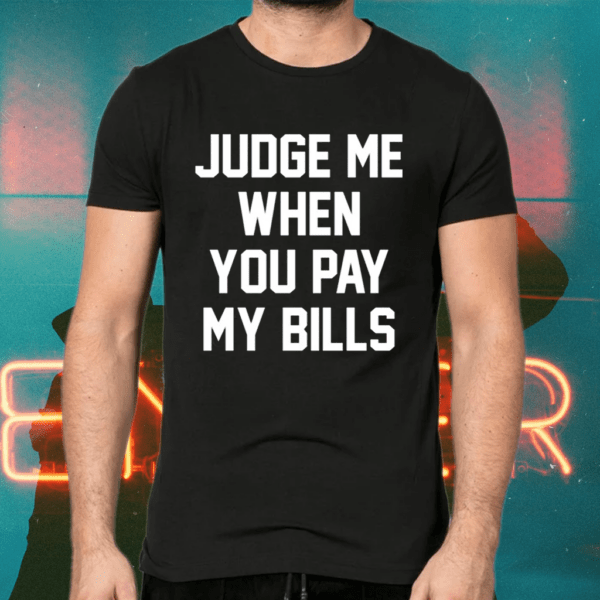 judge me when you pay my bills shirts