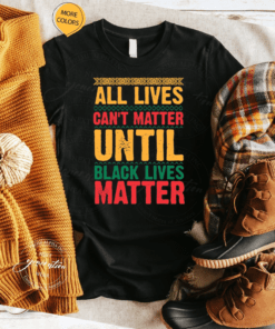 All Lives Can’t Matter Until Black Lives Matter Shirt