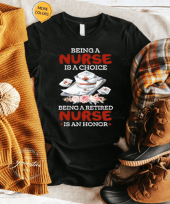 Being A Nurse Is A Choice Being A Retired Nurse Is An Honor TShirt